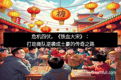 危机四伏，《铁血大宋》：打劫商队逆袭成土豪的传奇之路